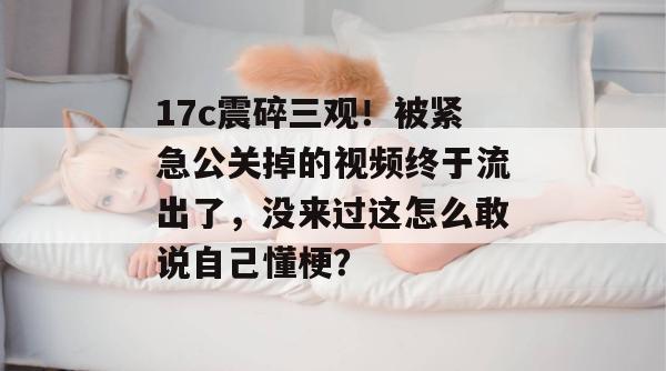 17c震碎三观！被紧急公关掉的视频终于流出了，没来过这怎么敢说自己懂梗？