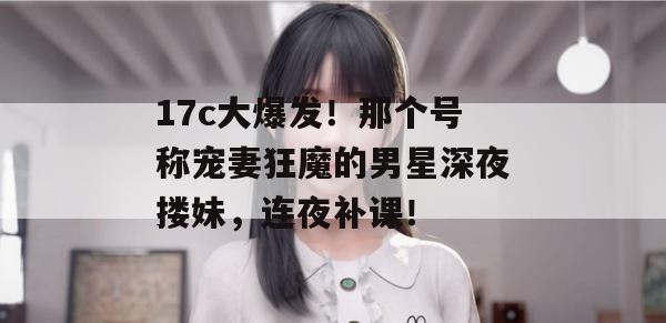 17c大爆发!那个号称宠妻狂魔的男星深夜搂妹,连夜补课!
