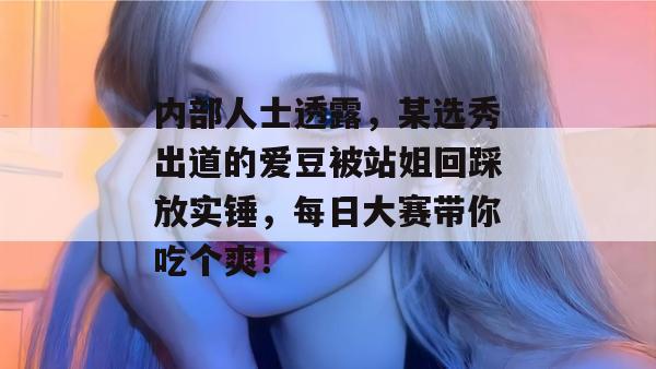 内部人士透露,某选秀出道的爱豆被站姐回踩放实锤,每日大赛带你吃个爽!