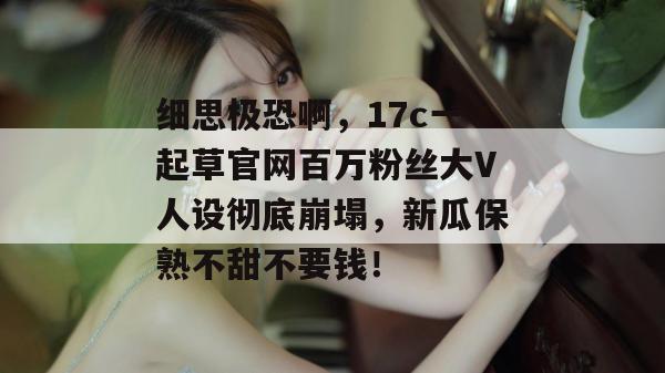 细思极恐啊,17c一起草官网百万粉丝大V人设彻底崩塌,新瓜保熟不甜不要钱!