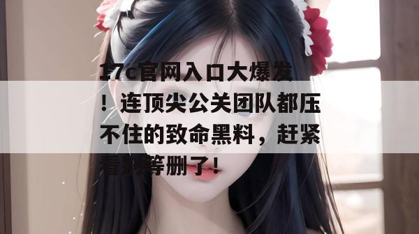 17c官网入口大爆发！连顶尖公关团队都压不住的致命黑料，赶紧看别等删了！
