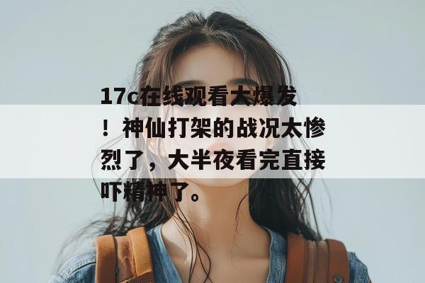 17c在线观看大爆发！神仙打架的战况太惨烈了，大半夜看完直接吓精神了。