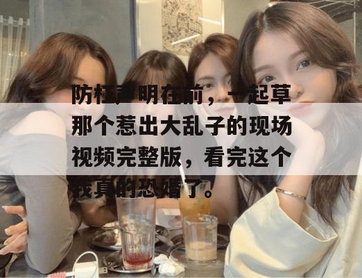 防杠声明在前,一起草那个惹出大乱子的现场视频完整版,看完这个我真的恐婚了。