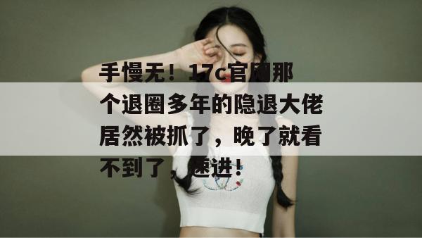 手慢无！17c官网那个退圈多年的隐退大佬居然被抓了，晚了就看不到了，速进！